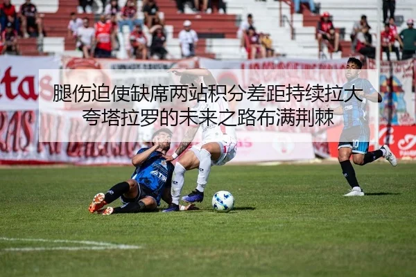 腿伤迫使缺席两站积分差距持续拉大 夸塔拉罗的未来之路布满荆棘